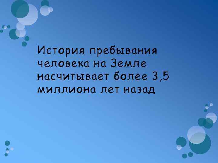 История пребывания человека на Земле насчитывает более 3, 5 миллиона лет назад 