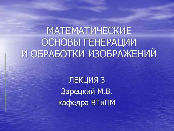  МАТЕМАТИЧЕСКИЕ ОСНОВЫ ГЕНЕРАЦИИ И ОБРАБОТКИ ИЗОБРАЖЕНИЙ ЛЕКЦИЯ 3 Зарецкий М. В. кафедра ВТи.