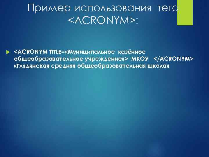 Пример использования тега <ACRONYM>: <ACRONYM TITLE= «Муниципальное казённое общеобразовательное учреждение» > МКОУ </ACRONYM> «Глядянская