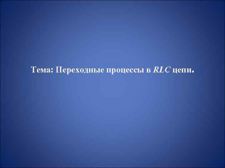 Тема: Переходные процессы в RLC цепи. 