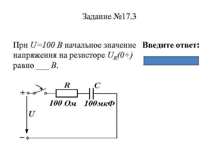Задание № 17. 3 При U=100 B начальное значение Введите ответ: напряжения на резисторе