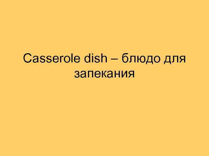 Casserole dish – блюдо для запекания 