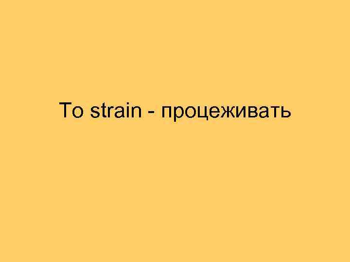 To strain - процеживать 