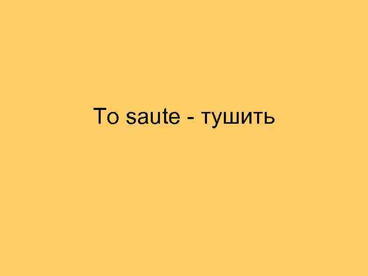 To saute - тушить 