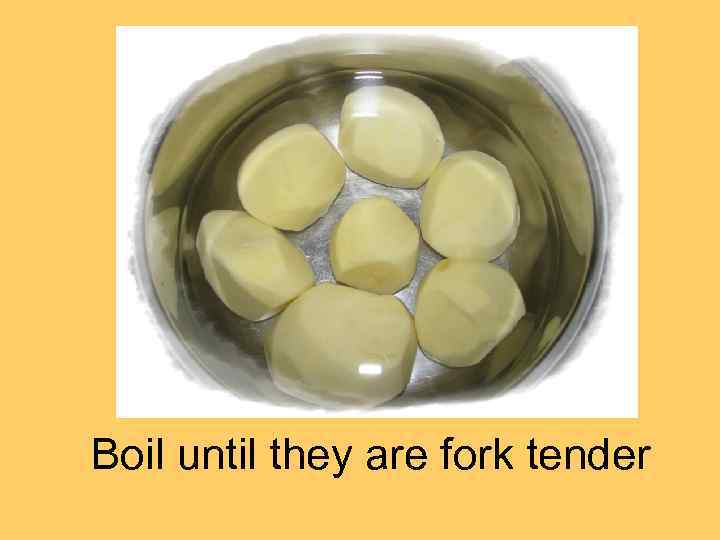 Boil until they are fork tender 