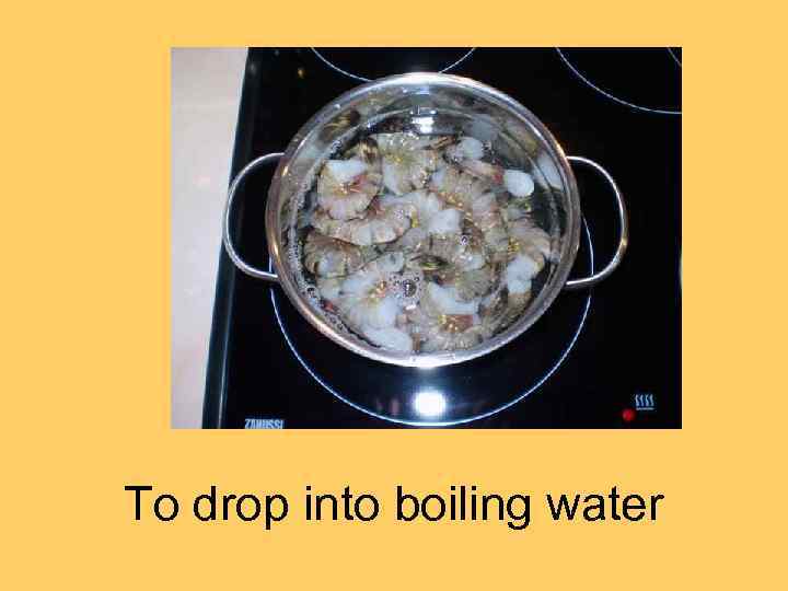 To drop into boiling water 