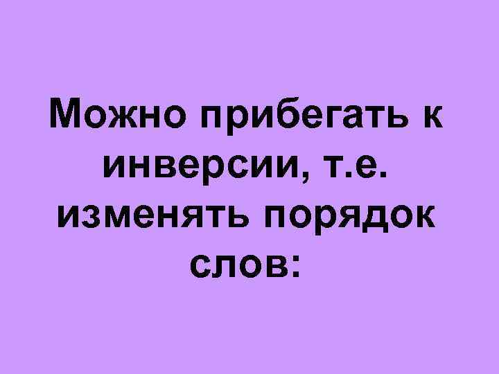 Можно прибегать к инверсии, т. е. изменять порядок слов: 