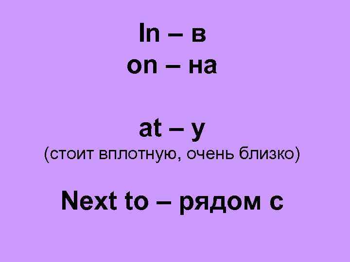 In – в on – на at – у (стоит вплотную, очень близко) Next