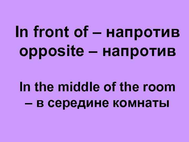 In front of – напротив opposite – напротив In the middle of the room