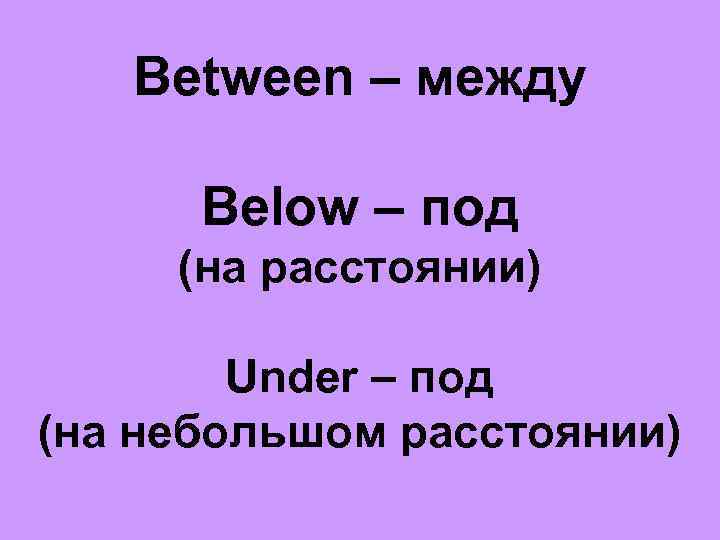 Between – между Below – под (на расстоянии) Under – под (на небольшом расстоянии)