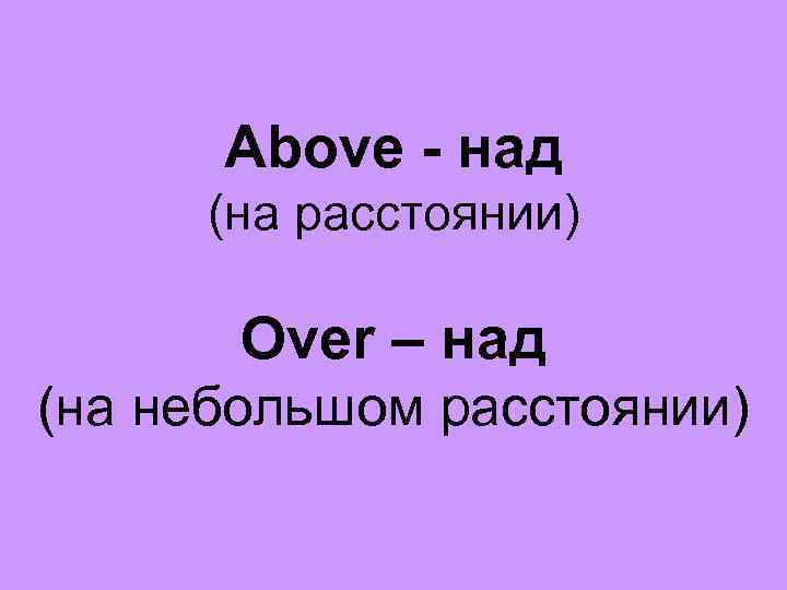 Above - над (на расстоянии) Over – над (на небольшом расстоянии) 