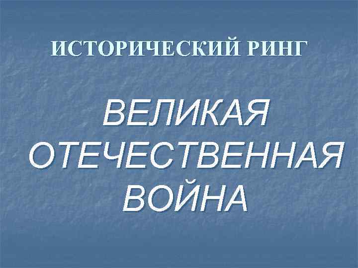 ИСТОРИЧЕСКИЙ РИНГ ВЕЛИКАЯ ОТЕЧЕСТВЕННАЯ ВОЙНА 