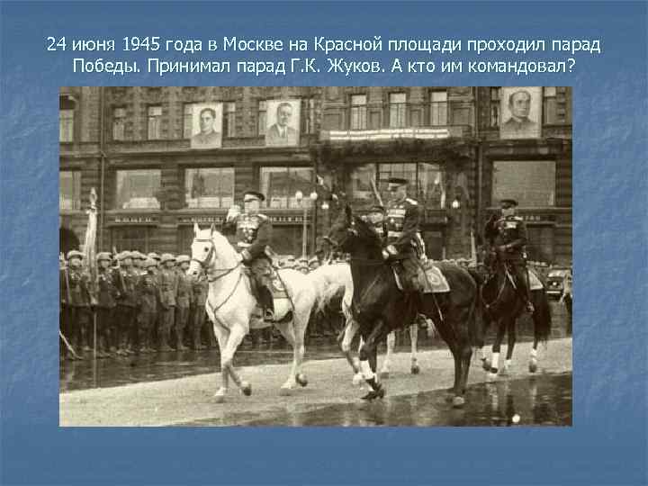 24 июня 1945 года в Москве на Красной площади проходил парад Победы. Принимал парад