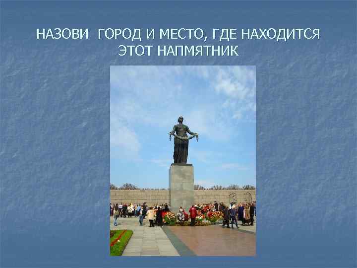 НАЗОВИ ГОРОД И МЕСТО, ГДЕ НАХОДИТСЯ ЭТОТ НАПМЯТНИК 