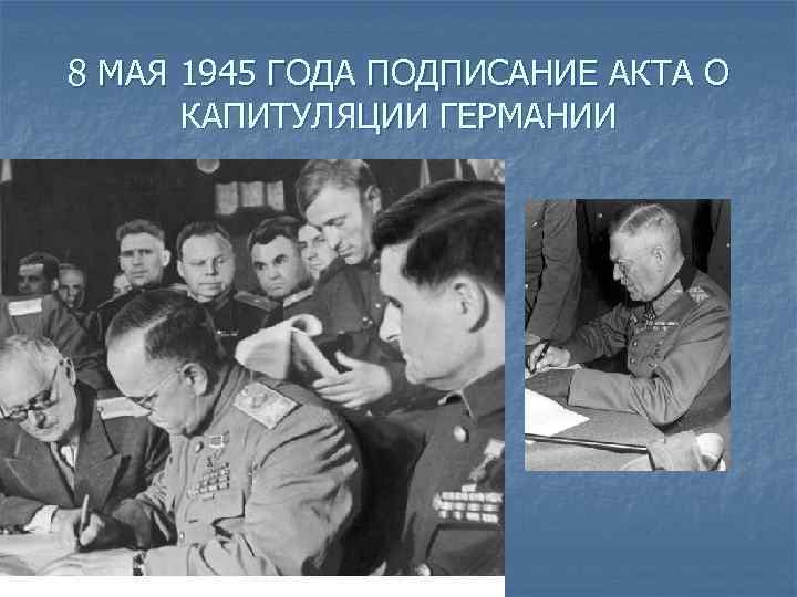 8 МАЯ 1945 ГОДА ПОДПИСАНИЕ АКТА О КАПИТУЛЯЦИИ ГЕРМАНИИ 