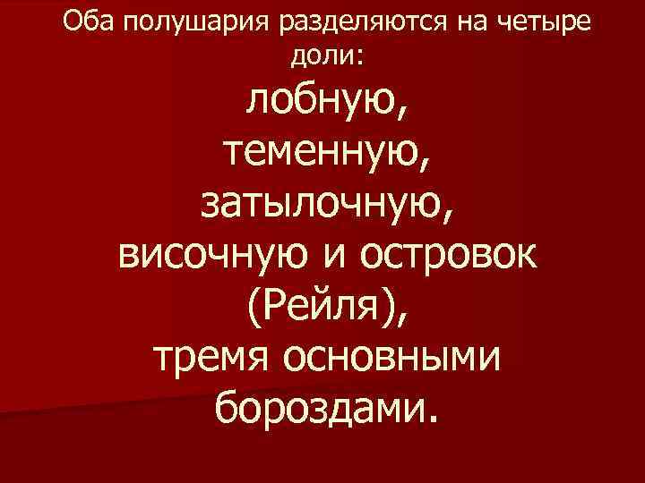 Оба полушария разделяются на четыре доли: лобную, теменную, затылочную, височную и островок (Рейля), тремя
