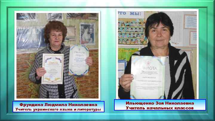 Фрундина Людмила Николаевна Учитель украинского языка и литературы Ильющенко Зоя Николаевна Учитель начальных классов