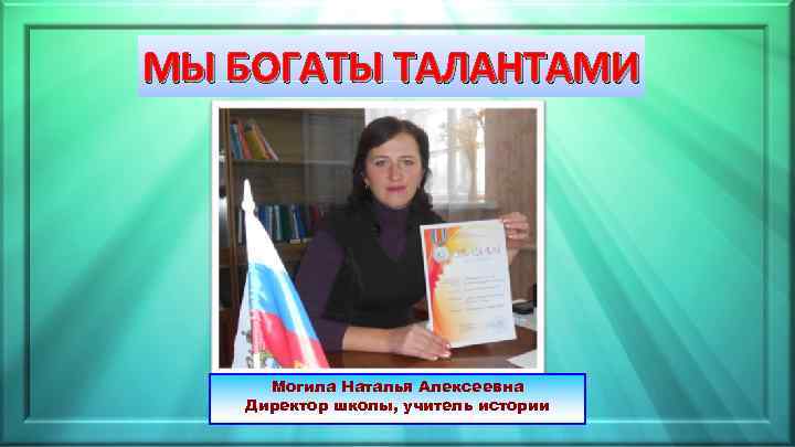 МЫ БОГАТЫ ТАЛАНТАМИ Могила Наталья Алексеевна Директор школы, учитель истории 