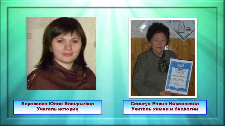 Боровкова Юлия Валерьевна Учитель истории Свистун Раиса Николаевна Учитель химии и биологии 
