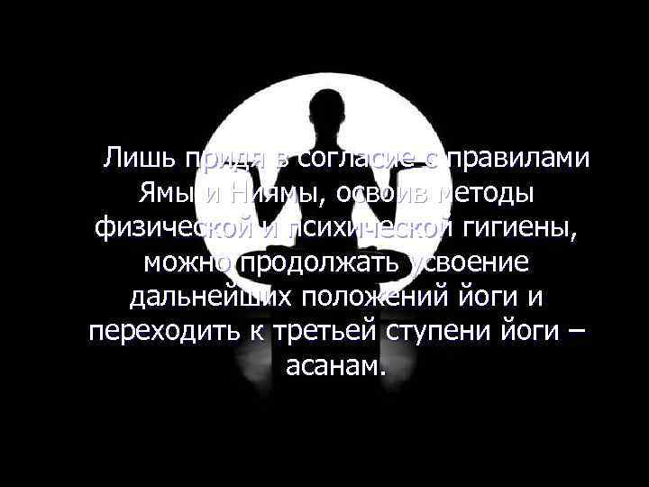 Лишь придя в согласие с правилами Ямы и Ниямы, освоив методы физической и психической