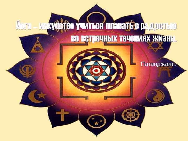 Йога – искусство учиться плавать с радостью во встречных течениях жизни. Патанджали. 