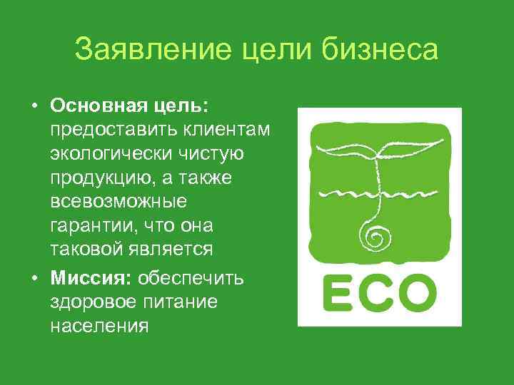 Заявление цели бизнеса • Основная цель: предоставить клиентам экологически чистую продукцию, а также всевозможные