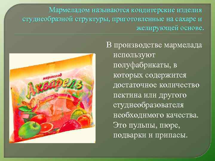 Мармеладом называются кондитерские изделия студнеобразной структуры, приготовленные на сахаре и желирующей основе. В производстве