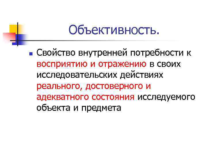 Объективность. n Свойство внутренней потребности к восприятию и отражению в своих исследовательских действиях реального,