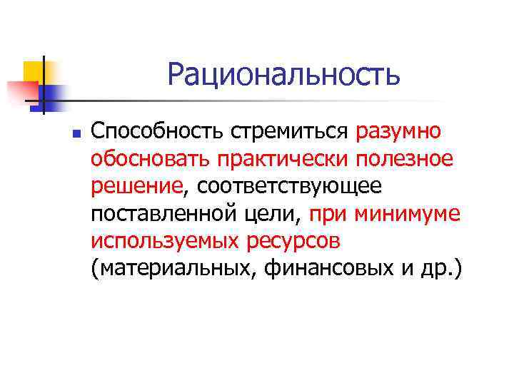 Рациональность n Способность стремиться разумно обосновать практически полезное решение, соответствующее поставленной цели, при минимуме