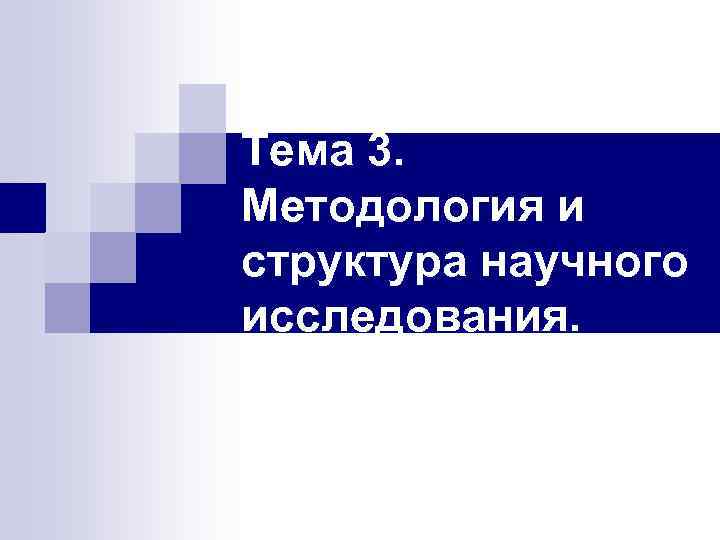 Тема 3. Методология и структура научного исследования. 