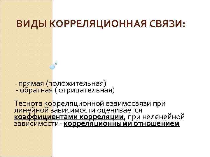 ВИДЫ КОРРЕЛЯЦИОННАЯ СВЯЗИ: прямая (положительная) обратная ( отрицательная) Теснота корреляционной взаимосвязи при линейной зависимости