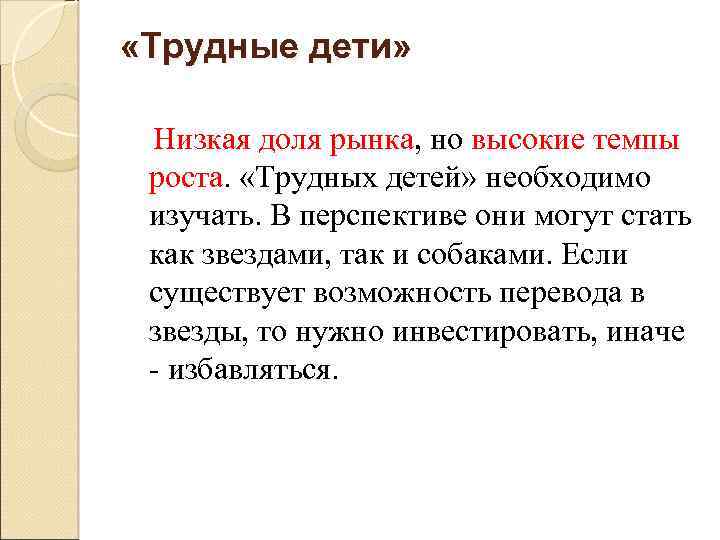  «Трудные дети» Низкая доля рынка, но высокие темпы роста. «Трудных детей» необходимо изучать.