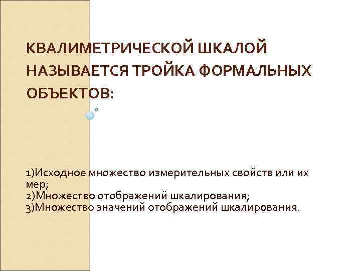 КВАЛИМЕТРИЧЕСКОЙ ШКАЛОЙ НАЗЫВАЕТСЯ ТРОЙКА ФОРМАЛЬНЫХ ОБЪЕКТОВ: 1)Исходное множество измерительных свойств или их мер; 2)Множество