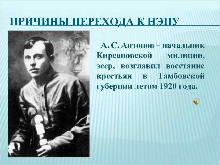 ПРИЧИНЫ ПЕРЕХОДА К НЭПУ А. С. Антонов – начальник Кирсановской милиции, эсер, возглавил восстание