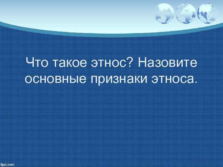 Что такое этнос? Назовите основные признаки этноса. 