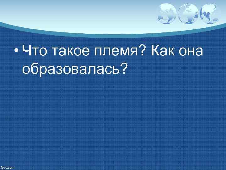  • Что такое племя? Как она  образовалась? 