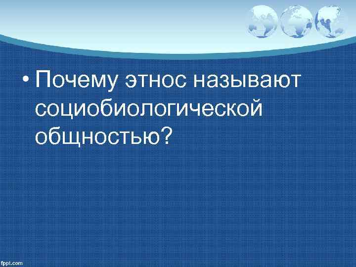  • Почему этнос называют  социобиологической  общностью? 