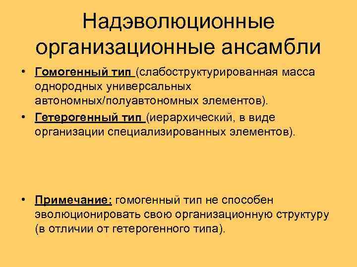 Надэволюционные организационные ансамбли • Гомогенный тип (слабоструктурированная масса однородных универсальных автономных/полуавтономных элементов). • Гетерогенный