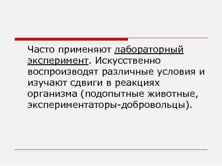 Часто применяют лабораторный эксперимент. Искусственно воспроизводят различные условия и изучают сдвиги в реакциях организма