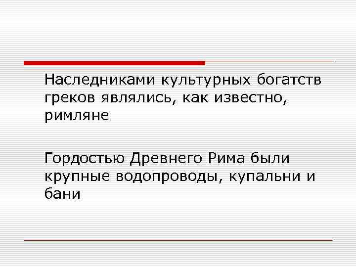 Наследниками культурных богатств греков являлись, как известно, римляне Гордостью Древнего Рима были крупные водопроводы,
