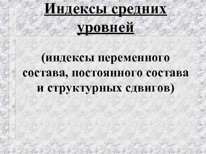 Индексы средних уровней (индексы переменного состава, постоянного состава и структурных сдвигов) 