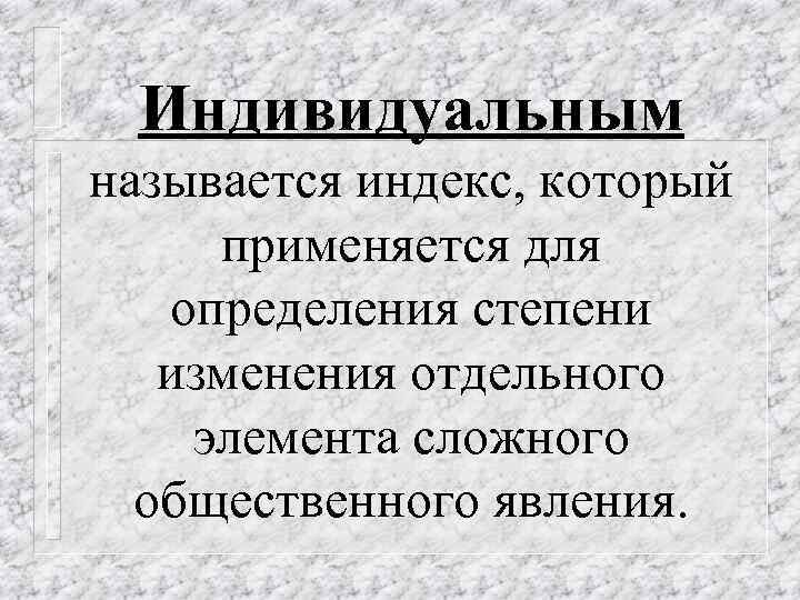 Индивидуальным называется индекс, который применяется для определения степени изменения отдельного элемента сложного общественного явления.