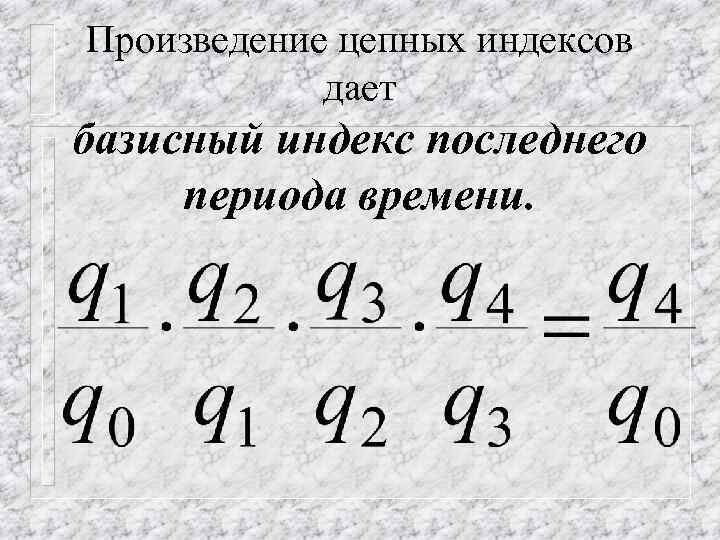 Произведение цепных индексов дает базисный индекс последнего периода времени. 