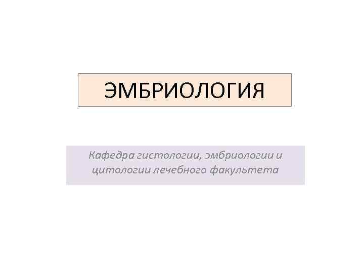 ЭМБРИОЛОГИЯ Кафедра гистологии, эмбриологии и цитологии лечебного факультета 