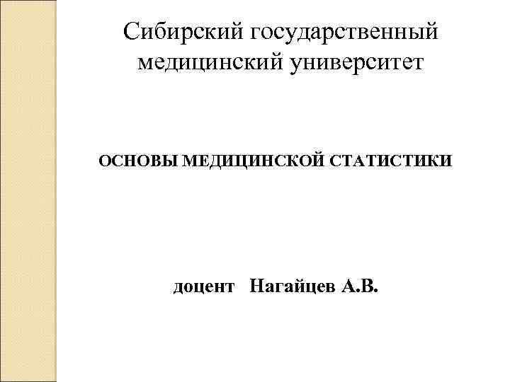 Сибирский государственный медицинский университет ОСНОВЫ МЕДИЦИНСКОЙ СТАТИСТИКИ доцент Нагайцев А. В. 