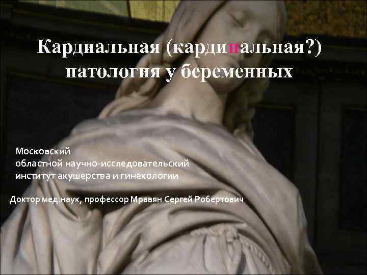 Кардиальная (кардинальная? ) патология у беременных Московский областной научно-исследовательский институт акушерства и гинекологии Доктор