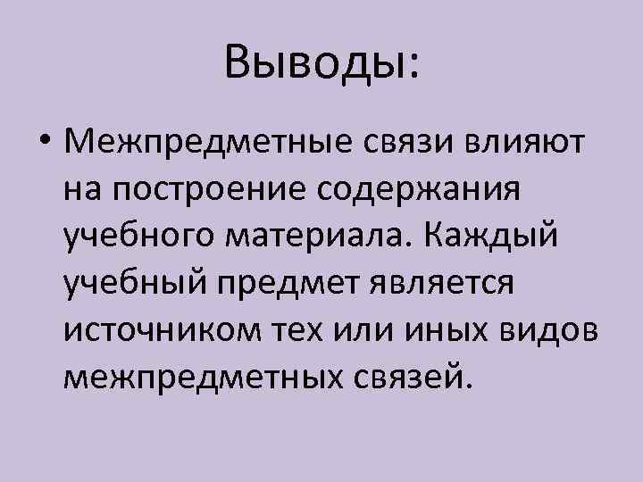 Выводы: • Межпредметные связи влияют на построение содержания учебного материала. Каждый учебный предмет является