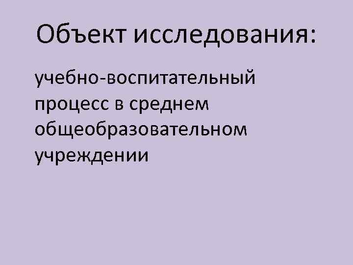 Объект исследования: учебно-воспитательный процесс в среднем общеобразовательном учреждении 