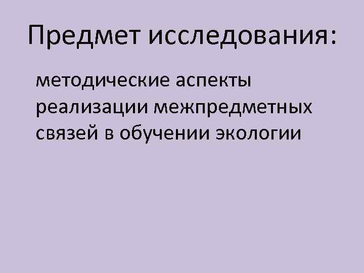 Предмет исследования: методические аспекты реализации межпредметных связей в обучении экологии 