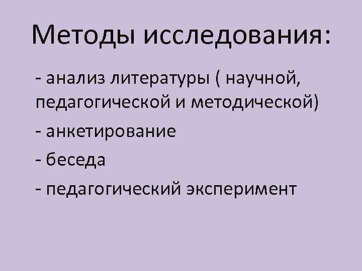 Методы исследования: - анализ литературы ( научной, педагогической и методической) - анкетирование - беседа